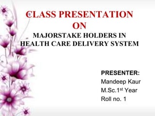 CLASS PRESENTATION
ON
MAJORSTAKE HOLDERS IN
HEALTH CARE DELIVERY SYSTEM

PRESENTER:
Mandeep Kaur
M.Sc.1st Year
Roll no. 1

 