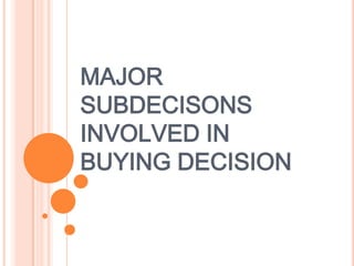 MAJOR
SUBDECISONS
INVOLVED IN
BUYING DECISION
 