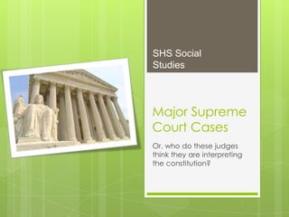 SHS Social
Studies



Major Supreme
Court Cases
Or, who do these judges
think they are interpreting
the constitution?
 