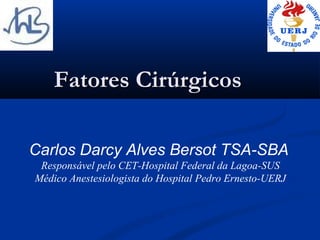 Fatores Cirúrgicos

Carlos Darcy Alves Bersot TSA-SBA
 Responsável pelo CET-Hospital Federal da Lagoa-SUS
Médico Anestesiologista do Hospital Pedro Ernesto-UERJ
 