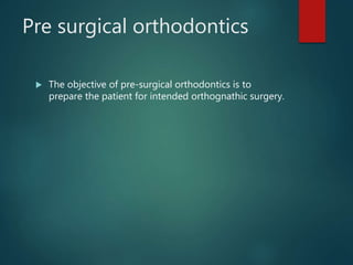 Pre surgical orthodontics
 The objective of pre-surgical orthodontics is to
prepare the patient for intended orthognathic surgery.
 