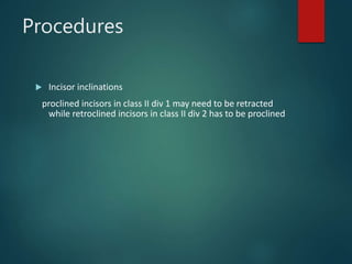 Procedures
 Incisor inclinations
proclined incisors in class II div 1 may need to be retracted
while retroclined incisors in class II div 2 has to be proclined
 