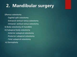 2. Mandibular surgery
i)Ramus osteotomy
-Sagittal split osteotomy
-Extraoral vertical ramus osteotomy
-Intraoral vertical ramus osteotomy
ii) Body osteotomy of mandible
iii) Subapical body osteotomy
-Anterior subapical osteotomy
-Posterior subapical osteotomy
-Total subapical osteotomy
iv) Genioplasty
 