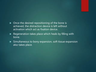  Once the desired repositioning of the bone is
achieved, the distraction device is left without
activation which act as fixation device.
 Regeneration takes place which heals by filling with
bone.
 Simultaneous to bony expansion, soft tissue expansion
also takes place.
 