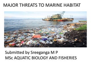 MAJOR THREATS TO MARINE HABITAT
Submitted by Sreeganga M P
MSc AQUATIC BIOLOGY AND FISHERIES
 