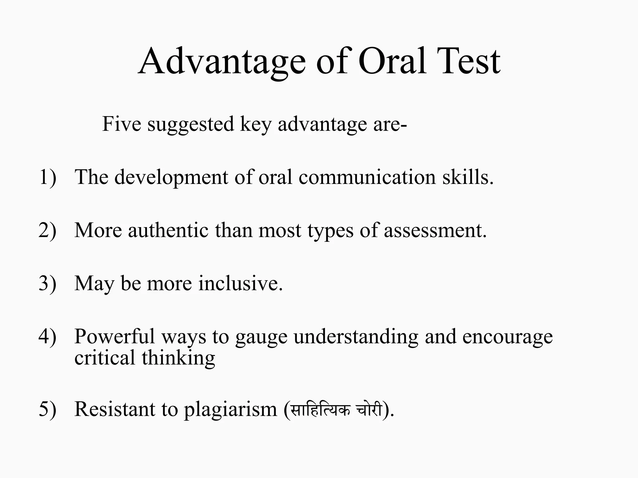 Advantage of Oral Test
Five suggested key advantage are-
1) The development of oral communication skills.
2) More authentic than most types of assessment.
3) May be more inclusive.
4) Powerful ways to gauge understanding and encourage
critical thinking
5) Resistant to plagiarism (साहिहयिक चोरी).
 