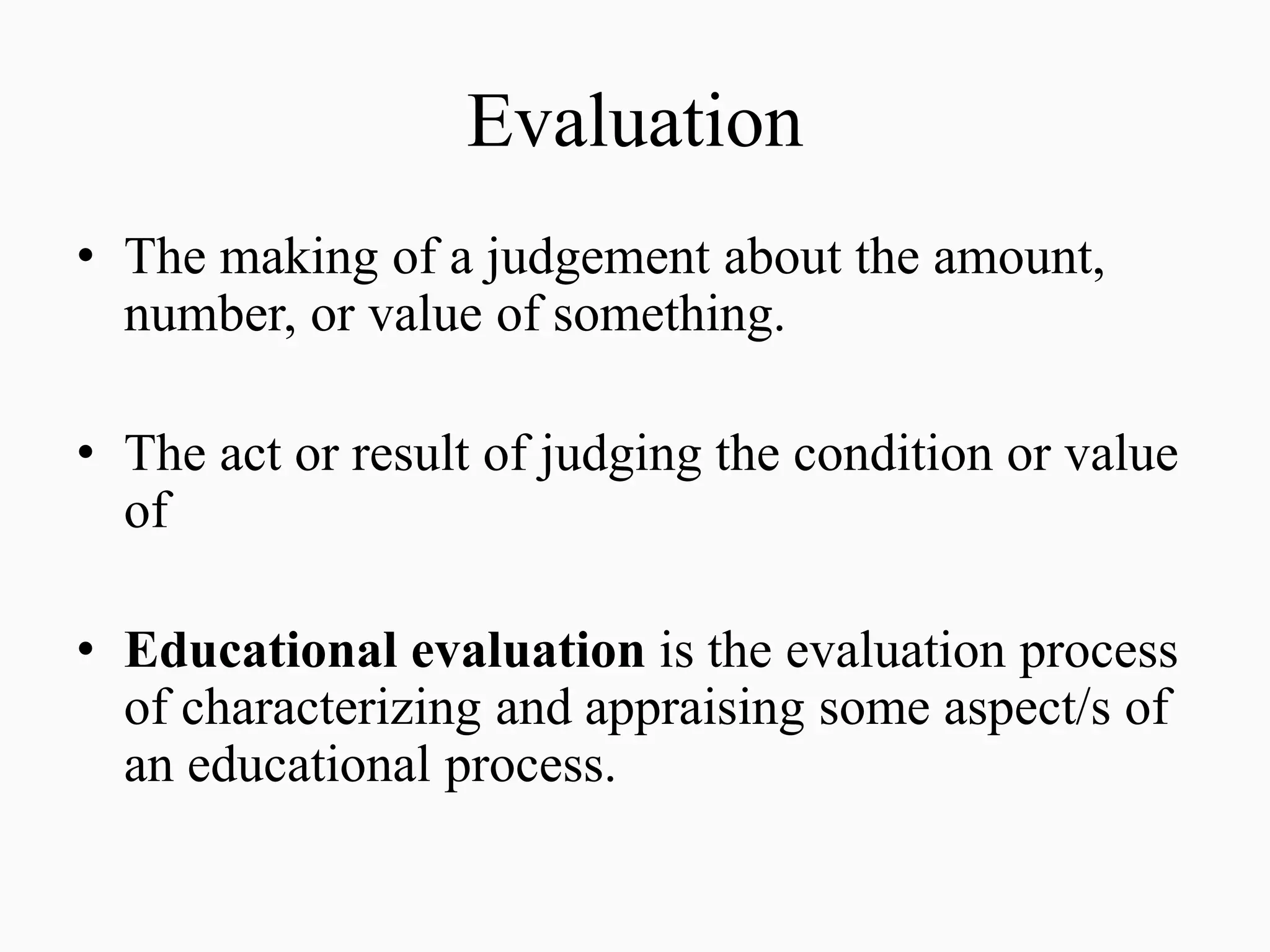 Evaluation
• The making of a judgement about the amount,
number, or value of something.
• The act or result of judging the condition or value
of
• Educational evaluation is the evaluation process
of characterizing and appraising some aspect/s of
an educational process.
 
