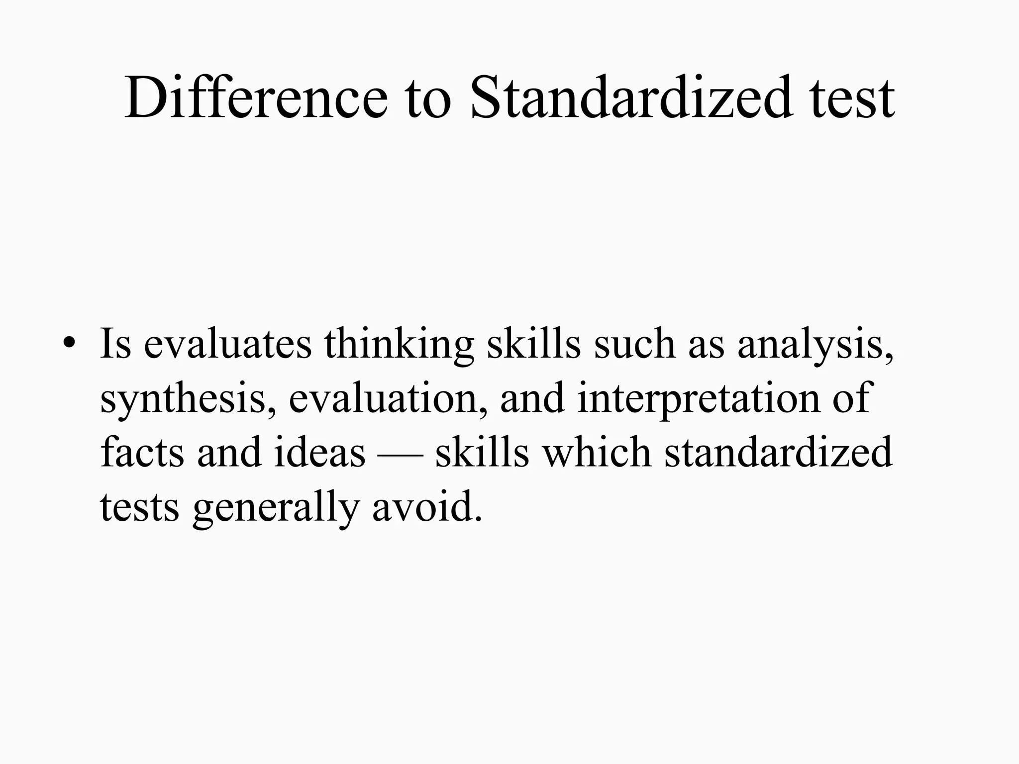 Difference to Standardized test
• Is evaluates thinking skills such as analysis,
synthesis, evaluation, and interpretation of
facts and ideas — skills which standardized
tests generally avoid.
 
