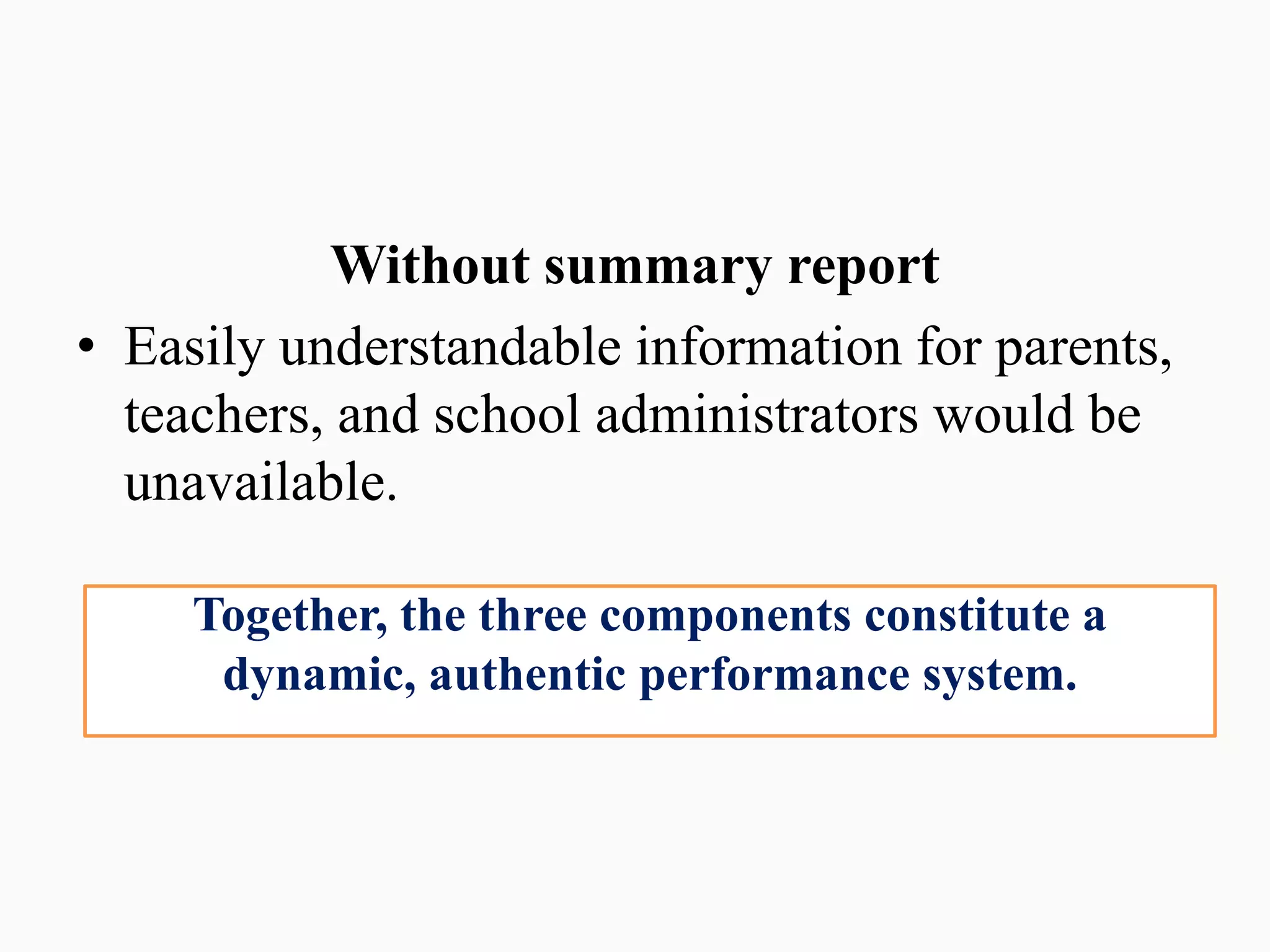 Without summary report
• Easily understandable information for parents,
teachers, and school administrators would be
unavailable.
Together, the three components constitute a
dynamic, authentic performance system.
 
