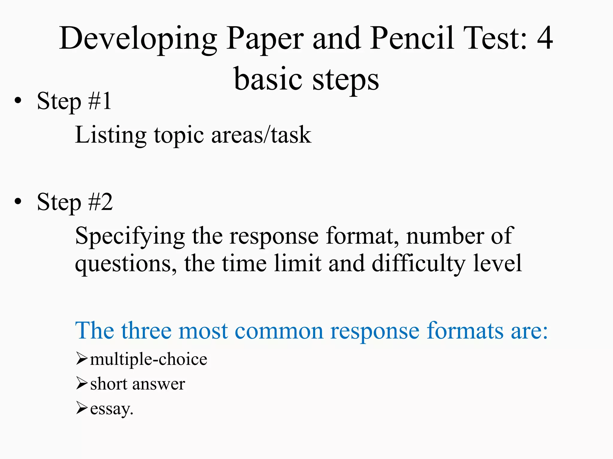 Developing Paper and Pencil Test: 4
basic steps
• Step #1
Listing topic areas/task
• Step #2
Specifying the response format, number of
questions, the time limit and difficulty level
The three most common response formats are:
multiple-choice
short answer
essay.
 