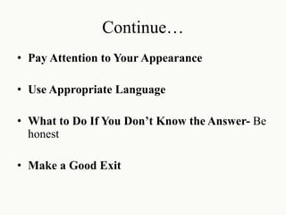 Continue…
• Pay Attention to Your Appearance
• Use Appropriate Language
• What to Do If You Don’t Know the Answer- Be
honest
• Make a Good Exit
 