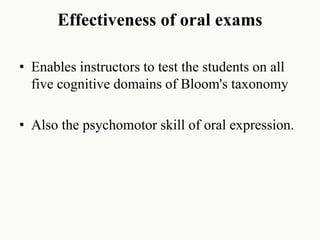 Effectiveness of oral exams
• Enables instructors to test the students on all
five cognitive domains of Bloom's taxonomy
• Also the psychomotor skill of oral expression.
 