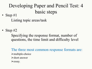 Developing Paper and Pencil Test: 4
basic steps
• Step #1
Listing topic areas/task
• Step #2
Specifying the response format, number of
questions, the time limit and difficulty level
The three most common response formats are:
multiple-choice
short answer
essay.
 