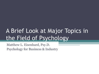 A Brief Look at Major Topics in
the Field of Psychology
Matthew L. Eisenhard, Psy.D.
Psychology for Business & Industry
 
