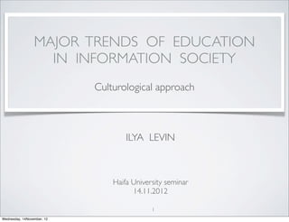 Culturological approach
Haifa University seminar
14.11.2012
MAJOR TRENDS OF EDUCATION
IN INFORMATION SOCIETY
1
ILYA LEVIN
Wednesday, 14November, 12
 