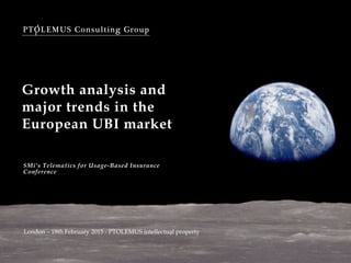 PTOLEMUS Consulting Group
Growth analysis and
major trends in the
European UBI market
SMi’s Telematics for Usage-Based Insurance
Conference
London – 18th February 2015 - PTOLEMUS intellectual property
 