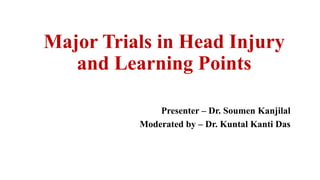 Major Trials in Head Injury
and Learning Points
Presenter – Dr. Soumen Kanjilal
Moderated by – Dr. Kuntal Kanti Das
 