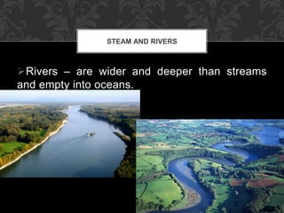 Rivers – are wider and deeper than streams
and empty into oceans.
STEAM AND RIVERS
 
