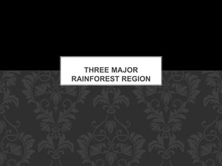 THREE MAJOR
RAINFOREST REGION
 