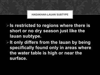 Is restricted to regions where there is
short or no dry season just like the
lauan subtype.
It only differs from the lauan by being
specifically found only in areas where
the water table is high or near the
surface.
HAGAKHAK-LAUAN SUBTYPE
 