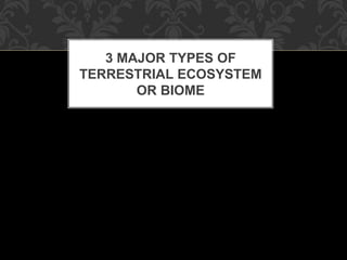3 MAJOR TYPES OF
TERRESTRIAL ECOSYSTEM
OR BIOME
 