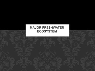 MAJOR FRESHWATER
ECOSYSTEM
 