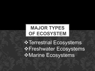 MAJOR TYPES
OF ECOSYSTEM
Terrestrial Ecosystems
Freshwater Ecosystems
Marine Ecosystems
 