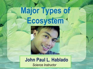 Major Types of
Ecosystem
John Paul L. Hablado
Science Instructor
 