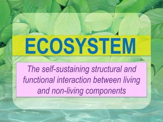 ECOSYSTEM
The self-sustaining structural and
functional interaction between living
and non-living components
 