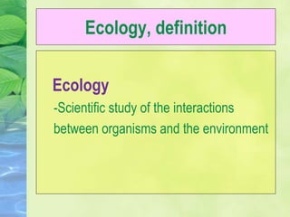 Ecology, definition
Ecology
-Scientific study of the interactions
between organisms and the environment
 