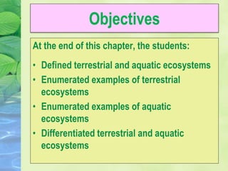 Objectives
At the end of this chapter, the students:
• Defined terrestrial and aquatic ecosystems
• Enumerated examples of terrestrial
ecosystems
• Enumerated examples of aquatic
ecosystems
• Differentiated terrestrial and aquatic
ecosystems
 