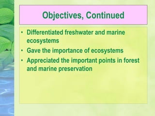 Objectives, Continued
• Differentiated freshwater and marine
ecosystems
• Gave the importance of ecosystems
• Appreciated the important points in forest
and marine preservation
 