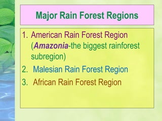 Major Rain Forest Regions
1. American Rain Forest Region
(Amazonia-the biggest rainforest
subregion)
2. Malesian Rain Forest Region
3. African Rain Forest Region
 