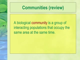 Communities (review)
A biological community is a group of
interacting populations that occupy the
same area at the same time.
 