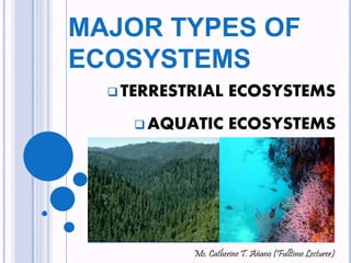 MAJOR TYPES OF 
ECOSYSTEMS 
TERRESTRIAL ECOSYSTEMS 
AQUATIC ECOSYSTEMS 
Ms. Catherine T. Añano (Fulltime Lecturer) 
 