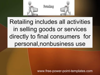 www.free-power-point-templates.com
Retailing includes all activities
in selling goods or services
directly to final consumers for
personal,nonbusiness use
 