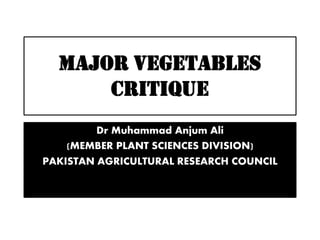 MAJOR VEGETABLES
critique
Dr Muhammad Anjum Ali
(MEMBER PLANT SCIENCES DIVISION)
PAKISTAN AGRICULTURAL RESEARCH COUNCIL
 
