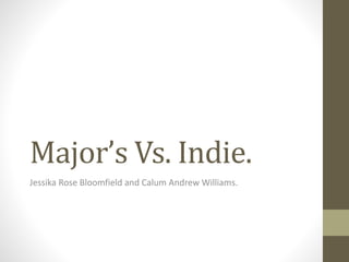 Major’s Vs. Indie.
Jessika Rose Bloomfield and Calum Andrew Williams.
 