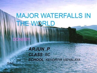 MAJOR WATERFALLS IN
THE WORLD
DONEBY,
ARJUN .P
CLASS :8C
SCHOOL :KENDRIYA VIDYALAYA
SAP
 