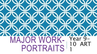 MAJOR WORK-
PORTRAITS
Year 9-
10 ART
1
 