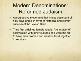 Modern Denominations:
Hasidic Judaism
Hasidic Jews have already been discussed, but
are very conservative. They were a reaction to
legalism.
They believe that God continues to reveal
Himself today in nature and the heart of man.
This can be accessed through meditation and
trance.
 