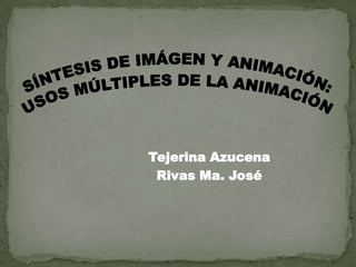 SÍNTESIS DE IMÁGEN Y ANIMACIÓN: USOS MÚLTIPLES DE LA ANIMACIÓN Tejerina Azucena                  Rivas Ma. José 