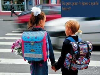 Tu pars pour le lycée à quelle 
heure? 
 