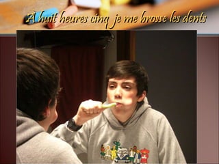 À huit heures cinq  je me brosse les dents 