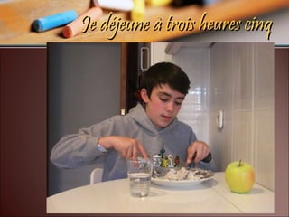 Je déjeune à trois heures cinq 