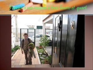 J'arrive à ma maison à trois heures et  quart. 