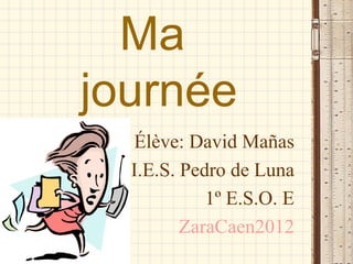 Ma
journée
  Élève: David Mañas
  I.E.S. Pedro de Luna
            1º E.S.O. E
         ZaraCaen2012
 