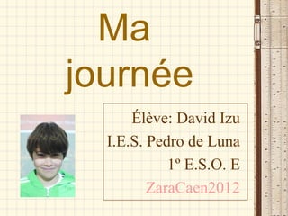 Ma
journée
      Élève: David Izu
  I.E.S. Pedro de Luna
            1º E.S.O. E
         ZaraCaen2012
 
