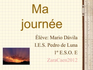 Ma
journée
  Élève: Mario Dávila
  I.E.S. Pedro de Luna
            1º E.S.O. E
         ZaraCaen2012
 