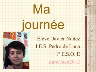 Ma
journée
   Élève: Javier Núñez
  I.E.S. Pedro de Luna
            1º E.S.O. E
         ZaraCaen2012
 